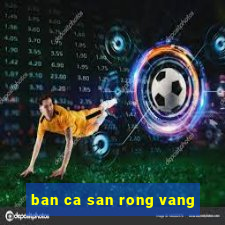 ban ca san rong vang