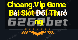 Choang.Vip Game Bài Slot Đổi Thưởng