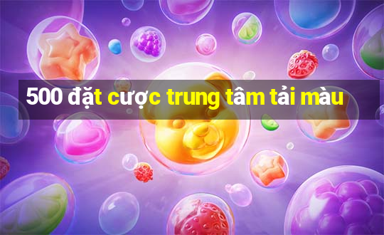 500 đặt cược trung tâm tải màu