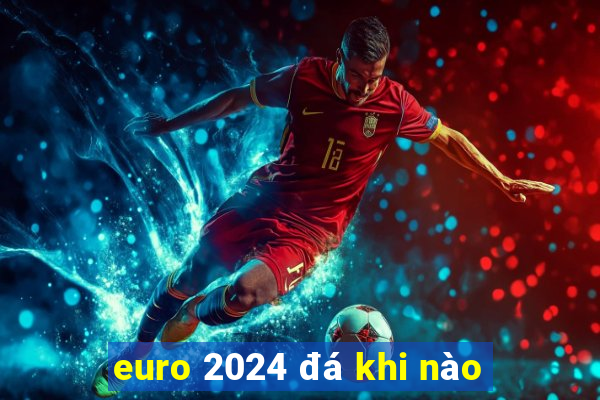 euro 2024 đá khi nào