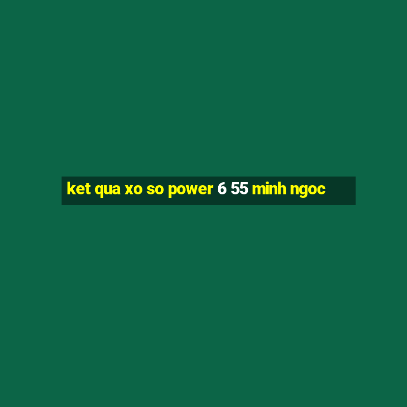 ket qua xo so power 6 55 minh ngoc