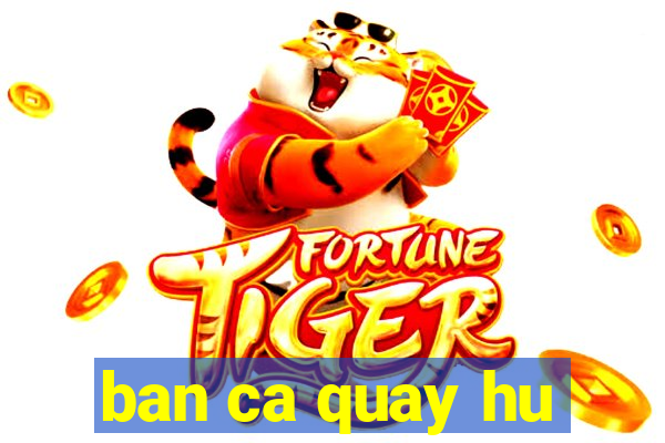 ban ca quay hu