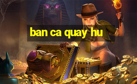 ban ca quay hu