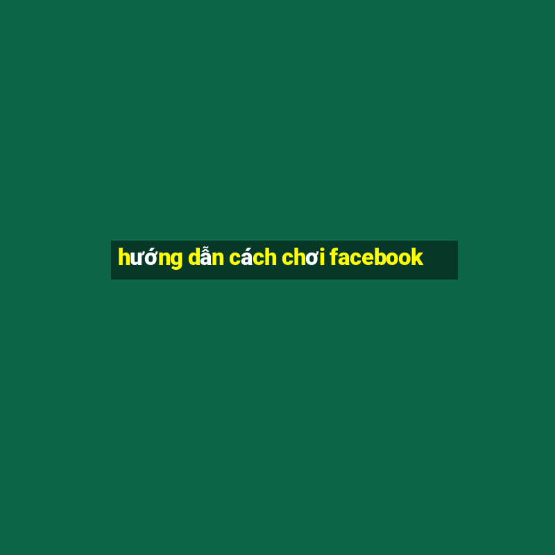 hướng dẫn cách chơi facebook