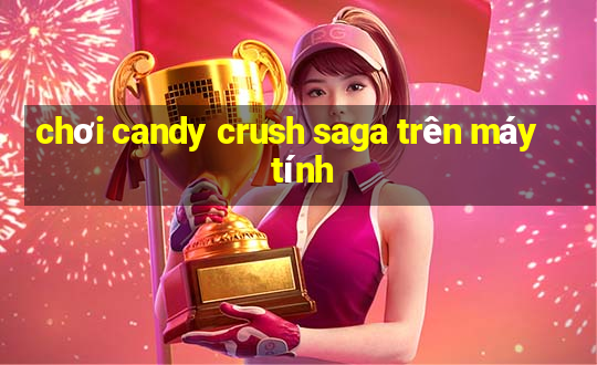 chơi candy crush saga trên máy tính