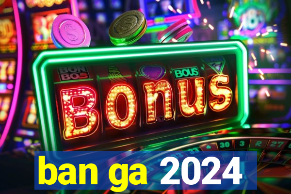 ban ga 2024