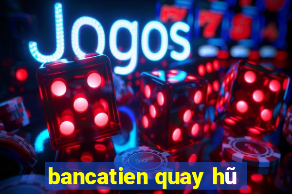 bancatien quay hũ