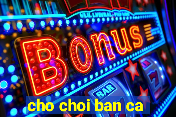 cho choi ban ca