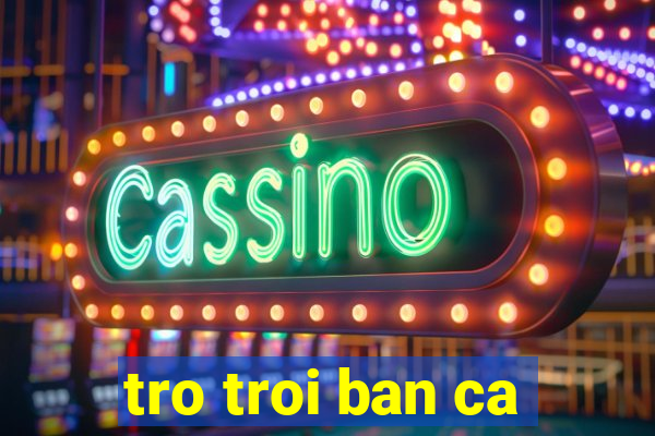 tro troi ban ca