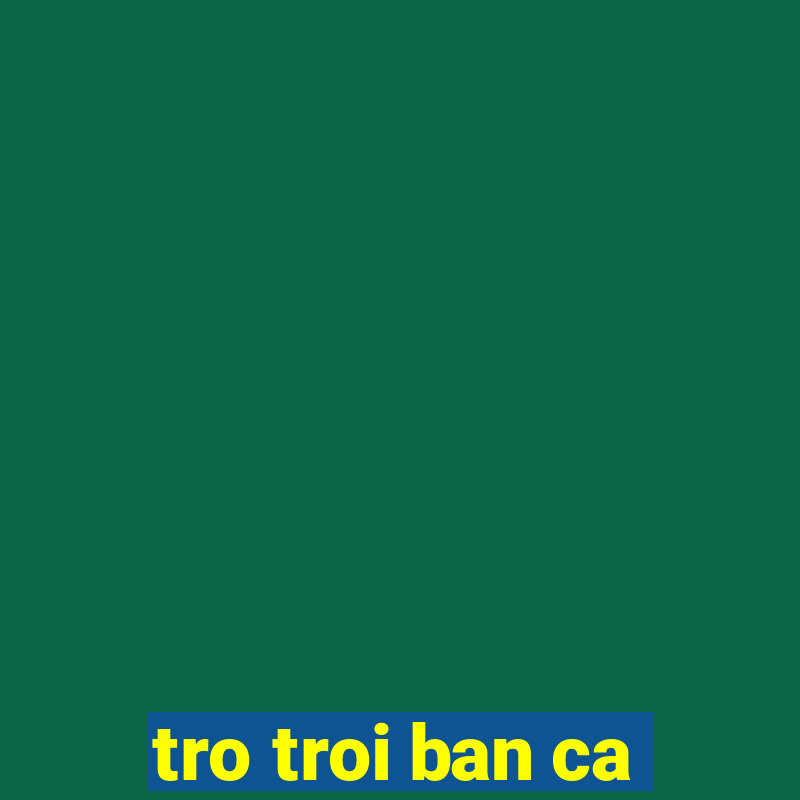 tro troi ban ca