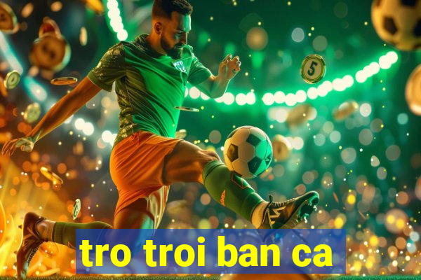 tro troi ban ca