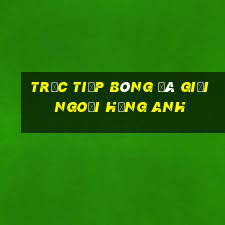 trực tiếp bóng đá giải ngoại hạng anh