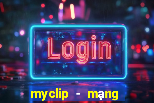 myclip - mạng xã hội video