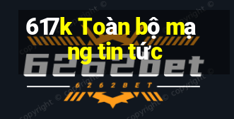 617k Toàn bộ mạng tin tức