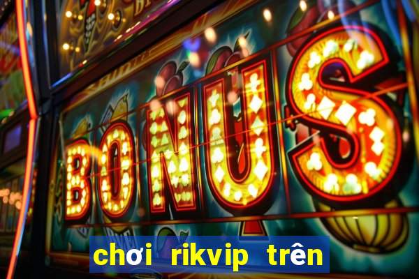 chơi rikvip trên máy tính