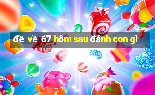 đề về 67 hôm sau đánh con gì