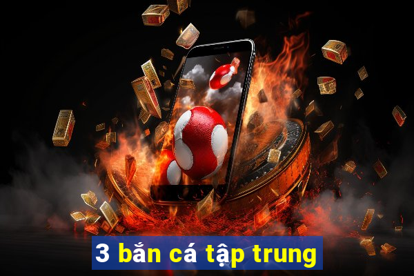 3 bắn cá tập trung