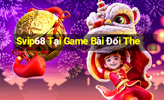 Svip68 Tại Game Bài Đổi The