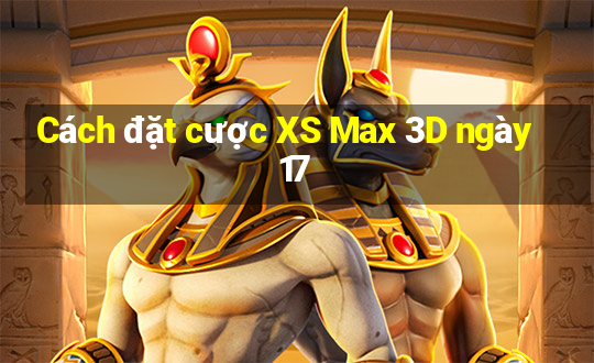 Cách đặt cược XS Max 3D ngày 17