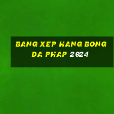 bang xep hang bong da phap 2024