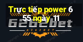 Trực tiếp power 6 55 ngày 11