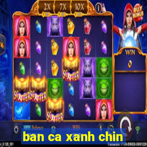 ban ca xanh chin