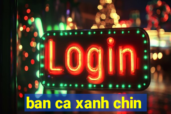 ban ca xanh chin