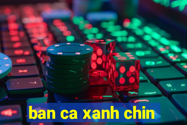 ban ca xanh chin