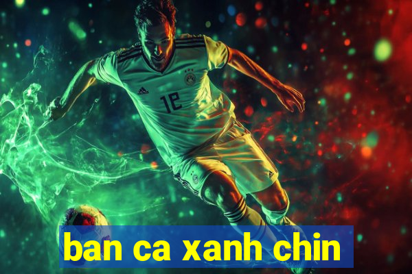 ban ca xanh chin