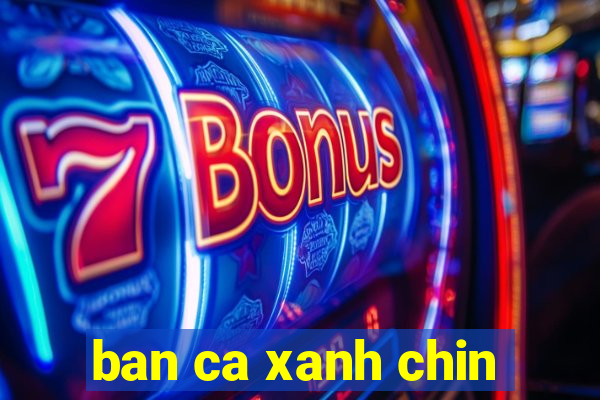 ban ca xanh chin