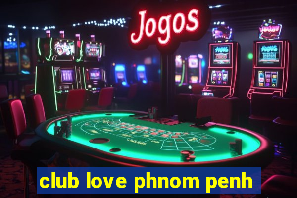 club love phnom penh