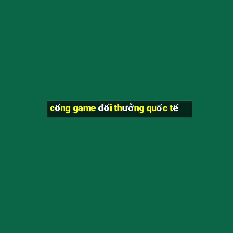 cổng game đổi thưởng quốc tế