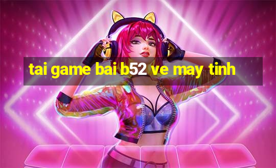 tai game bai b52 ve may tinh