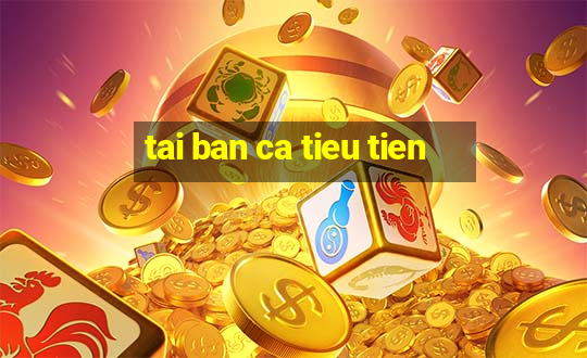 tai ban ca tieu tien