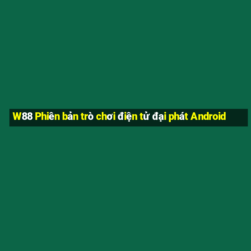 W88 Phiên bản trò chơi điện tử đại phát Android