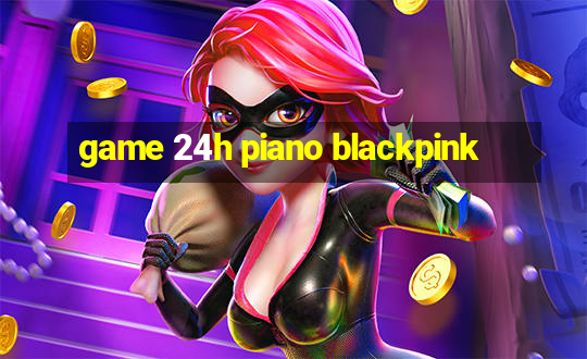 game 24h piano blackpink