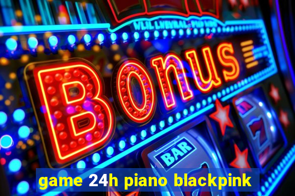 game 24h piano blackpink