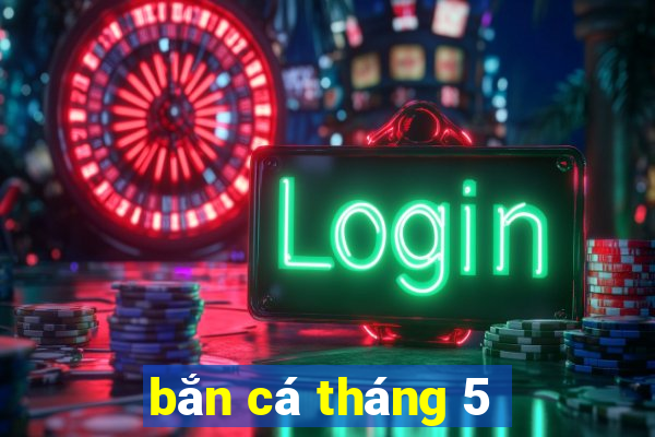 bắn cá tháng 5