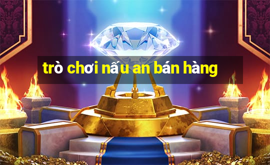 trò chơi nấu an bán hàng