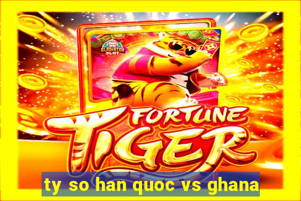 ty so han quoc vs ghana