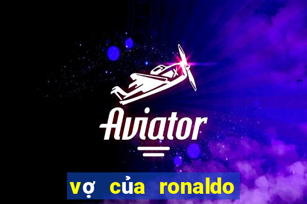 vợ của ronaldo là ai