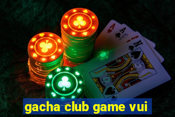 gacha club game vui