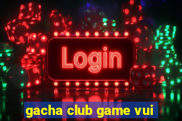 gacha club game vui