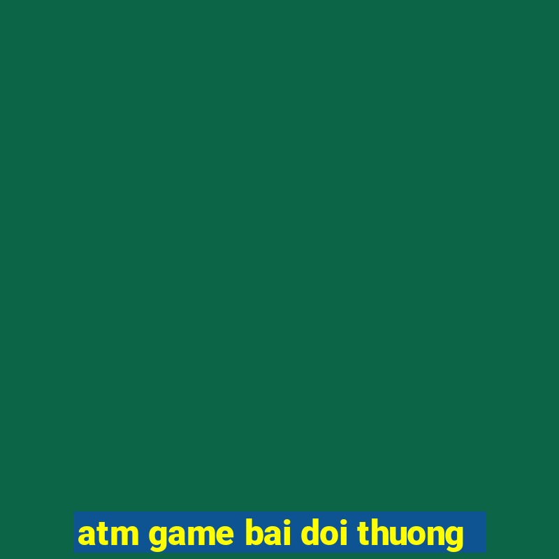 atm game bai doi thuong