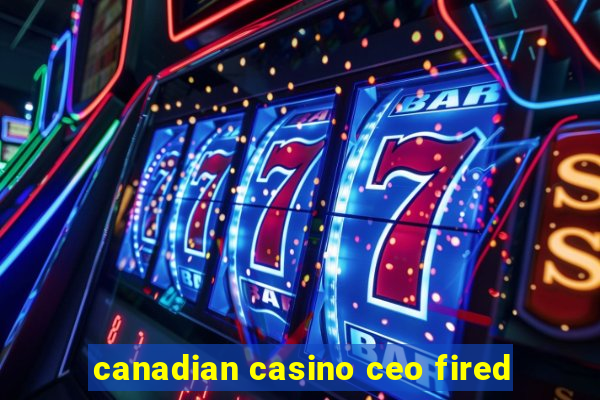 canadian casino ceo fired