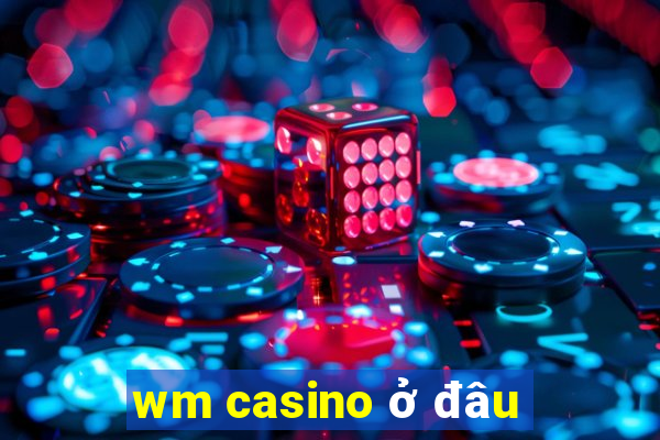 wm casino ở đâu