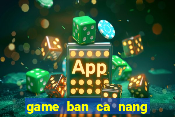 game ban ca nang tien ca vang