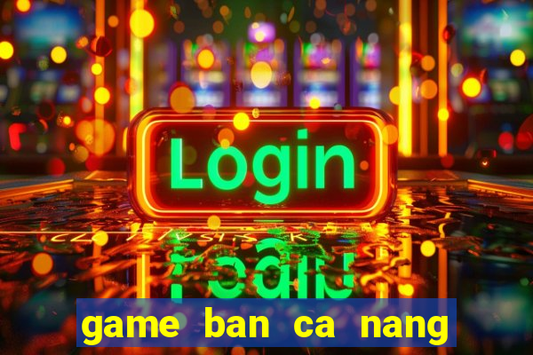 game ban ca nang tien ca vang