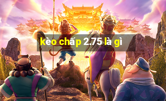 kèo chấp 2.75 là gì