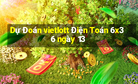 Dự Đoán vietlott Điện Toán 6x36 ngày 13